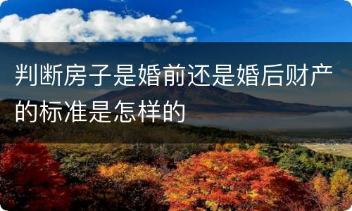 判断房子是婚前还是婚后财产的标准是怎样的