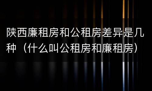 陕西廉租房和公租房差异是几种（什么叫公租房和廉租房）