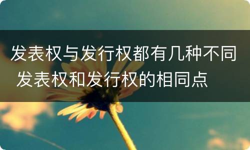 发表权与发行权都有几种不同 发表权和发行权的相同点