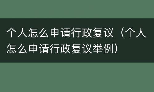 个人怎么申请行政复议（个人怎么申请行政复议举例）