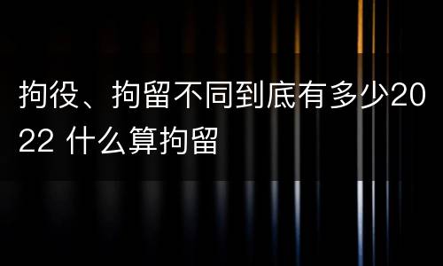 拘役、拘留不同到底有多少2022 什么算拘留