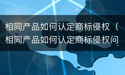 相同产品如何认定商标侵权（相同产品如何认定商标侵权问题）