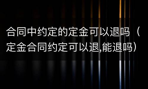 合同中约定的定金可以退吗（定金合同约定可以退,能退吗）