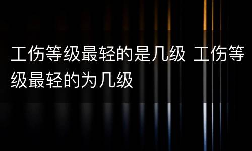 工伤等级最轻的是几级 工伤等级最轻的为几级