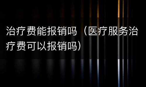 治疗费能报销吗（医疗服务治疗费可以报销吗）