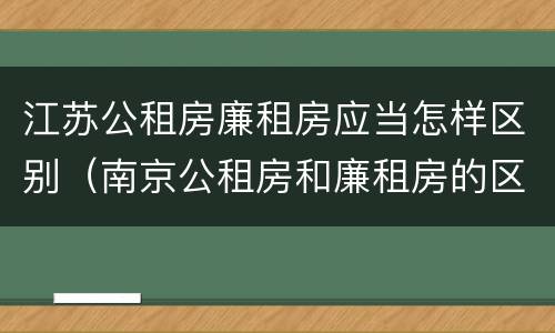 江苏公租房廉租房应当怎样区别（南京公租房和廉租房的区别）