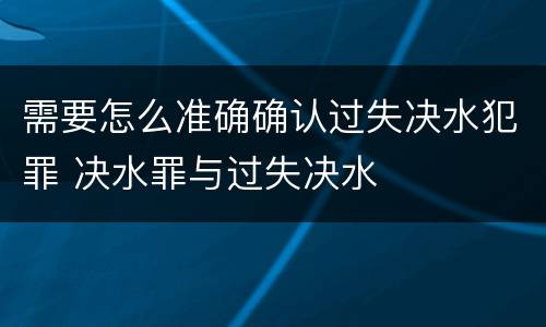 需要怎么准确确认过失决水犯罪 决水罪与过失决水