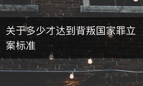 关于多少才达到背叛国家罪立案标准