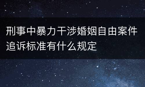 刑事中暴力干涉婚姻自由案件追诉标准有什么规定