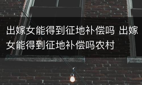 出嫁女能得到征地补偿吗 出嫁女能得到征地补偿吗农村