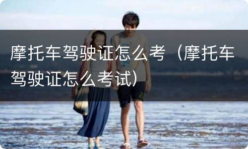摩托车驾驶证怎么考（摩托车驾驶证怎么考试）
