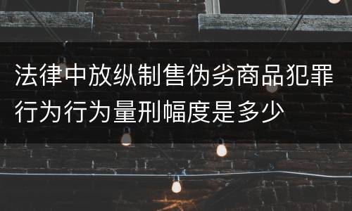 法律中放纵制售伪劣商品犯罪行为行为量刑幅度是多少