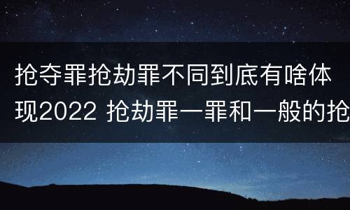 抢夺罪抢劫罪不同到底有啥体现2022 抢劫罪一罪和一般的抢劫罪