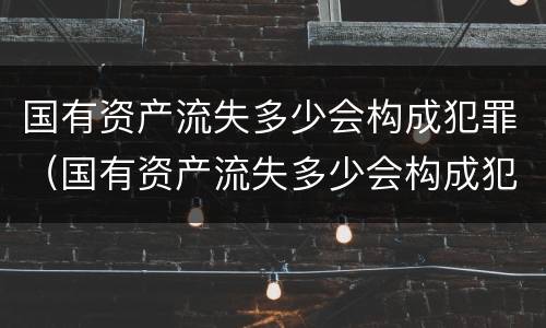 国有资产流失多少会构成犯罪（国有资产流失多少会构成犯罪案件）