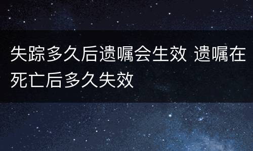 失踪多久后遗嘱会生效 遗嘱在死亡后多久失效