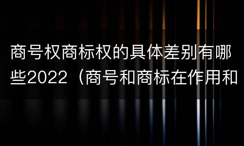 商号权商标权的具体差别有哪些2022（商号和商标在作用和性质上的区别）