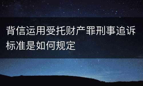 背信运用受托财产罪刑事追诉标准是如何规定