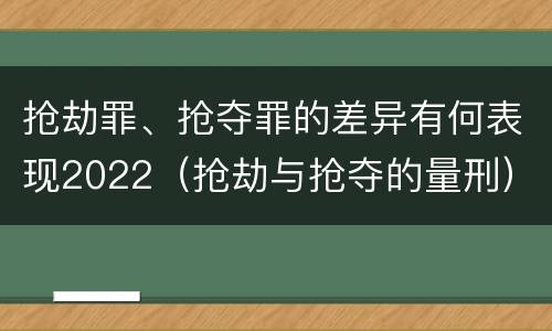 抢劫罪、抢夺罪的差异有何表现2022（抢劫与抢夺的量刑）