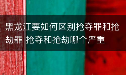 黑龙江要如何区别抢夺罪和抢劫罪 抢夺和抢劫哪个严重