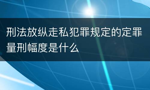 刑法放纵走私犯罪规定的定罪量刑幅度是什么