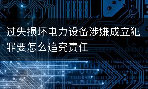 过失损坏电力设备涉嫌成立犯罪要怎么追究责任
