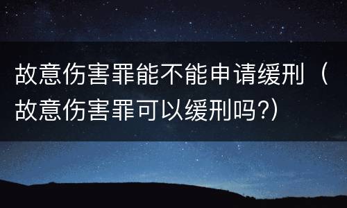 故意伤害罪能不能申请缓刑（故意伤害罪可以缓刑吗?）