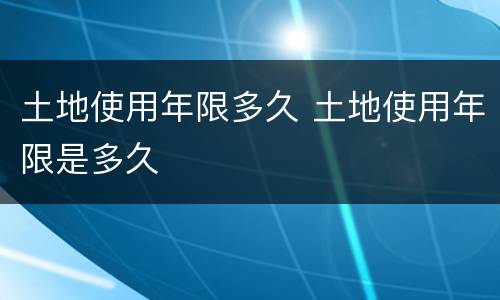 土地使用年限多久 土地使用年限是多久