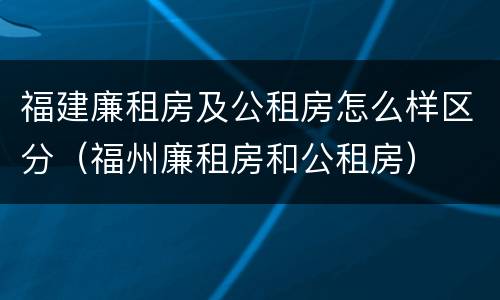 福建廉租房及公租房怎么样区分（福州廉租房和公租房）
