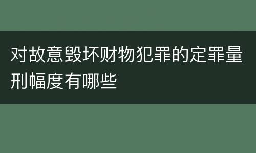 对故意毁坏财物犯罪的定罪量刑幅度有哪些