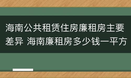海南公共租赁住房廉租房主要差异 海南廉租房多少钱一平方