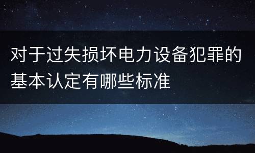 对于过失损坏电力设备犯罪的基本认定有哪些标准