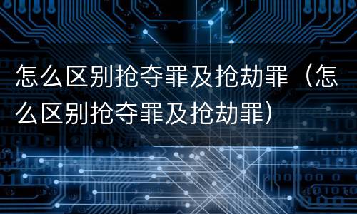 怎么区别抢夺罪及抢劫罪（怎么区别抢夺罪及抢劫罪）