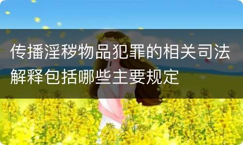 传播淫秽物品犯罪的相关司法解释包括哪些主要规定