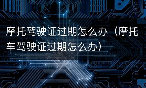 摩托驾驶证过期怎么办（摩托车驾驶证过期怎么办）
