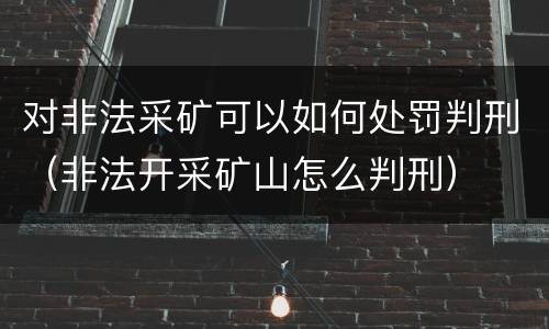 对非法采矿可以如何处罚判刑（非法开采矿山怎么判刑）