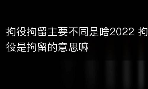 拘役拘留主要不同是啥2022 拘役是拘留的意思嘛