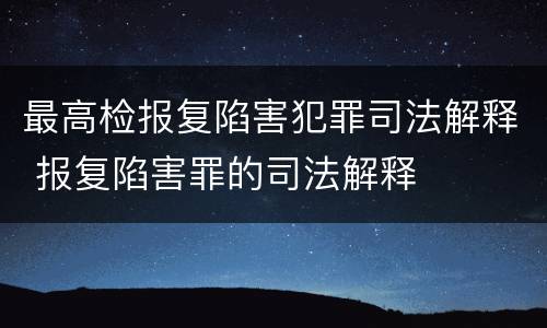 最高检报复陷害犯罪司法解释 报复陷害罪的司法解释