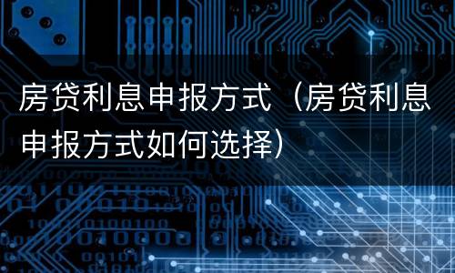 房贷利息申报方式（房贷利息申报方式如何选择）