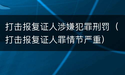 打击报复证人涉嫌犯罪刑罚（打击报复证人罪情节严重）