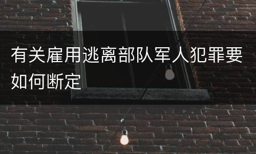 有关雇用逃离部队军人犯罪要如何断定