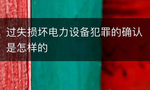 过失损坏电力设备犯罪的确认是怎样的