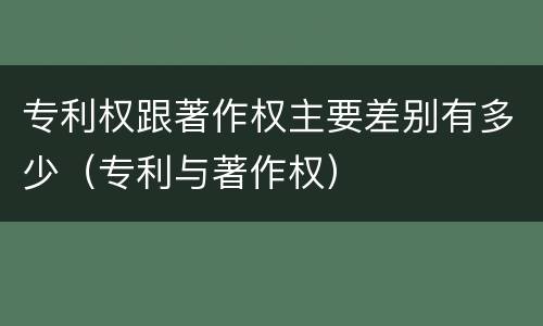 专利权跟著作权主要差别有多少（专利与著作权）
