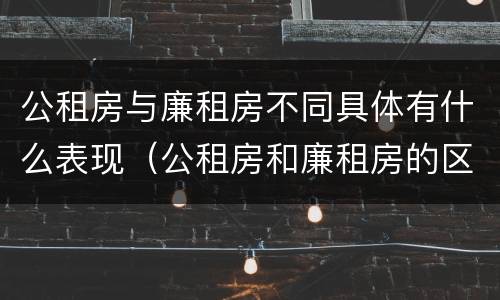 公租房与廉租房不同具体有什么表现（公租房和廉租房的区别是什么请继续我在听）