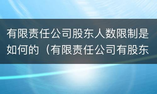 有限责任公司股东人数限制是如何的（有限责任公司有股东人数的限制吗）