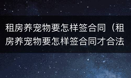 租房养宠物要怎样签合同（租房养宠物要怎样签合同才合法）