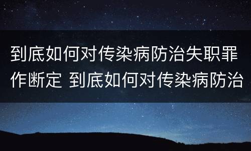 到底如何对传染病防治失职罪作断定 到底如何对传染病防治失职罪作断定