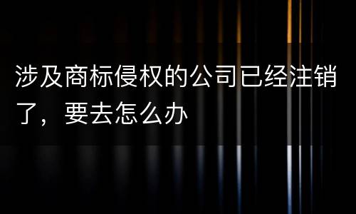 涉及商标侵权的公司已经注销了，要去怎么办