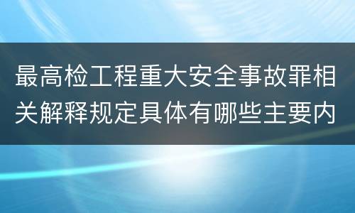 最高检工程重大安全事故罪相关解释规定具体有哪些主要内容