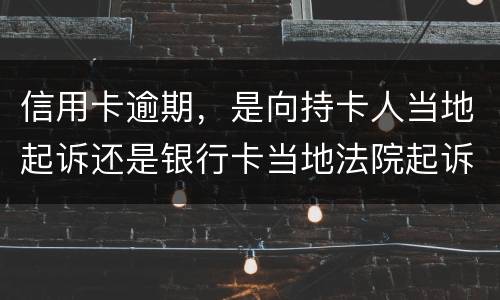 信用卡逾期，是向持卡人当地起诉还是银行卡当地法院起诉