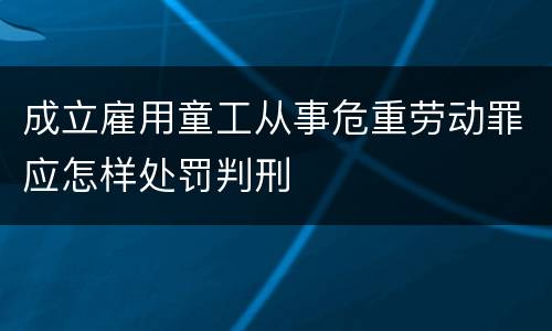 成立雇用童工从事危重劳动罪应怎样处罚判刑